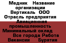 Медник › Название организации ­ Вертикаль, ООО › Отрасль предприятия ­ Авиационная промышленность › Минимальный оклад ­ 55 000 - Все города Работа » Вакансии   . Бурятия респ.